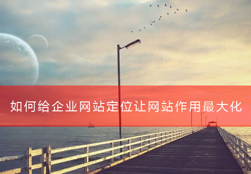 如何给企业网站定位让网站作用最大化 如何给企业网站定位让网站作用最大化(图1)